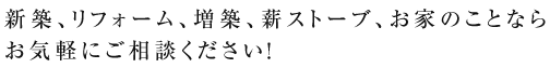 新築、リフォーム、増築、薪ストーブ、お家のことならお気軽にご相談ください!